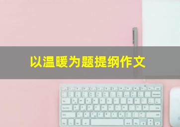 以温暖为题提纲作文