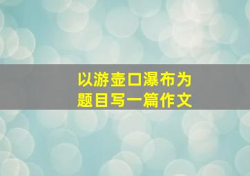 以游壶口瀑布为题目写一篇作文