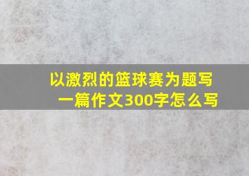 以激烈的篮球赛为题写一篇作文300字怎么写