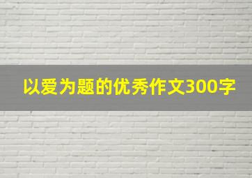 以爱为题的优秀作文300字