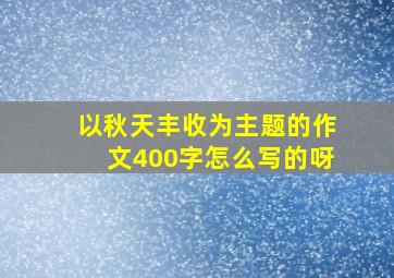 以秋天丰收为主题的作文400字怎么写的呀