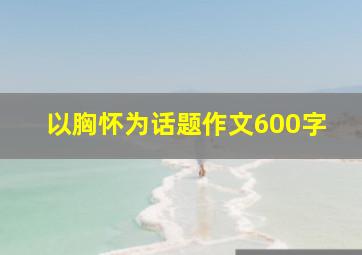 以胸怀为话题作文600字