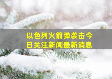 以色列火箭弹袭击今日关注新闻最新消息