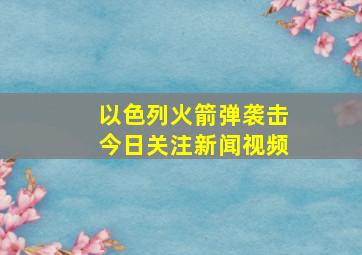 以色列火箭弹袭击今日关注新闻视频