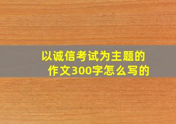 以诚信考试为主题的作文300字怎么写的