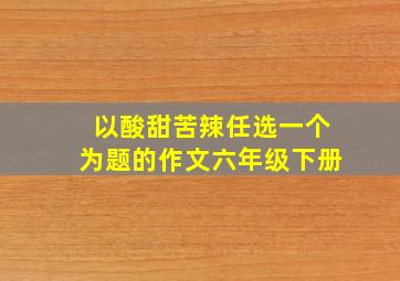 以酸甜苦辣任选一个为题的作文六年级下册