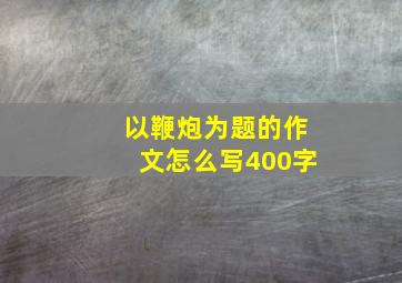 以鞭炮为题的作文怎么写400字