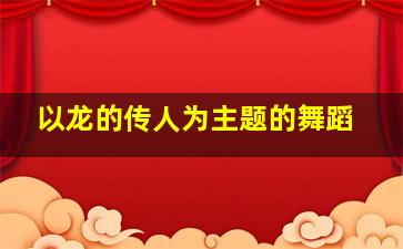 以龙的传人为主题的舞蹈