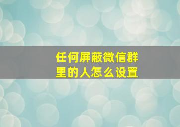 任何屏蔽微信群里的人怎么设置