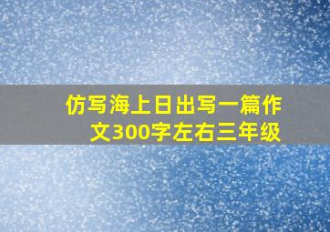 仿写海上日出写一篇作文300字左右三年级