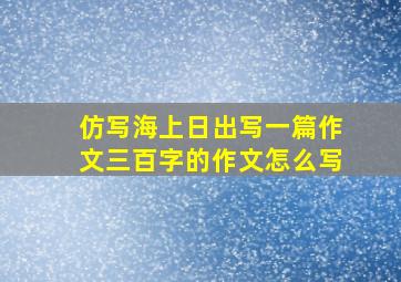 仿写海上日出写一篇作文三百字的作文怎么写