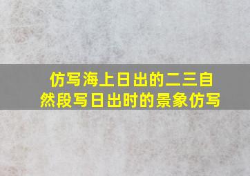 仿写海上日出的二三自然段写日出时的景象仿写