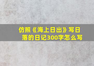 仿照《海上日出》写日落的日记300字怎么写