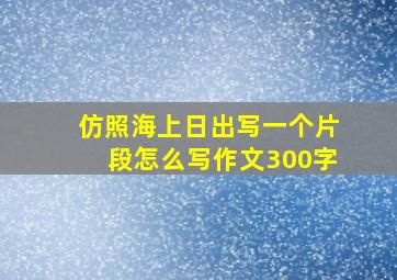 仿照海上日出写一个片段怎么写作文300字