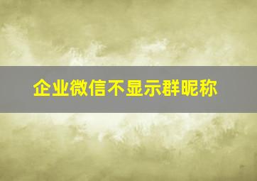 企业微信不显示群昵称