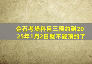 企石考场科目三预约到2025年1月2日就不能预约了