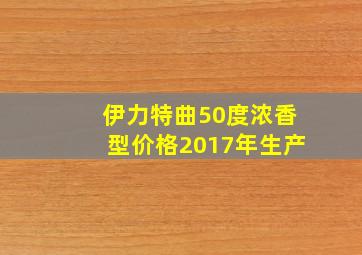 伊力特曲50度浓香型价格2017年生产