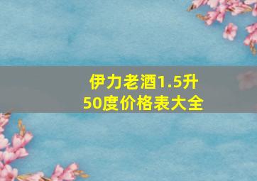 伊力老酒1.5升50度价格表大全