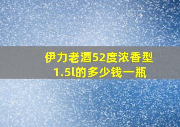 伊力老酒52度浓香型1.5l的多少钱一瓶