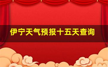 伊宁天气预报十五天查询