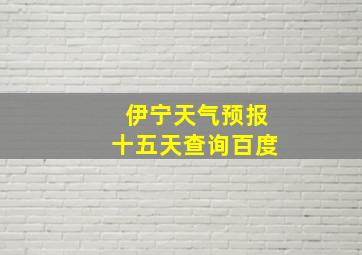 伊宁天气预报十五天查询百度