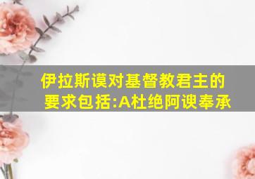 伊拉斯谟对基督教君主的要求包括:A杜绝阿谀奉承