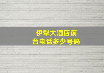 伊犁大酒店前台电话多少号码