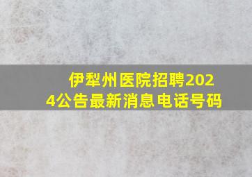 伊犁州医院招聘2024公告最新消息电话号码