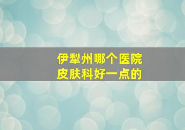 伊犁州哪个医院皮肤科好一点的