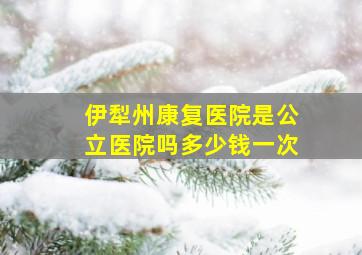 伊犁州康复医院是公立医院吗多少钱一次