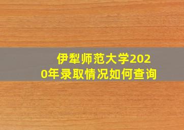 伊犁师范大学2020年录取情况如何查询