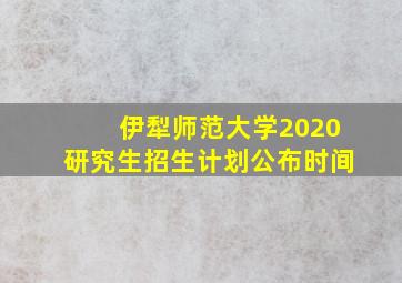 伊犁师范大学2020研究生招生计划公布时间