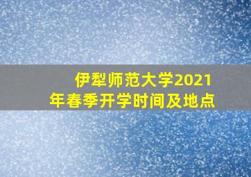 伊犁师范大学2021年春季开学时间及地点