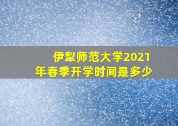 伊犁师范大学2021年春季开学时间是多少