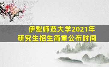 伊犁师范大学2021年研究生招生简章公布时间