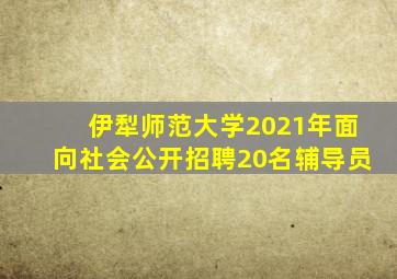 伊犁师范大学2021年面向社会公开招聘20名辅导员