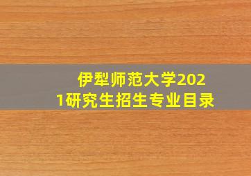 伊犁师范大学2021研究生招生专业目录