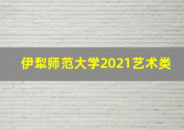 伊犁师范大学2021艺术类