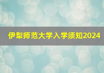 伊犁师范大学入学须知2024