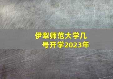 伊犁师范大学几号开学2023年