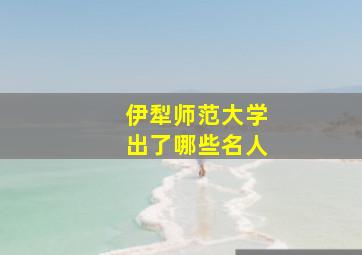 伊犁师范大学出了哪些名人