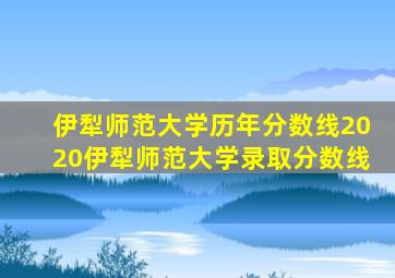 伊犁师范大学历年分数线2020伊犁师范大学录取分数线