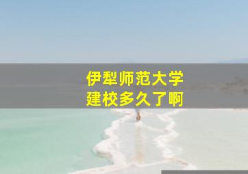 伊犁师范大学建校多久了啊