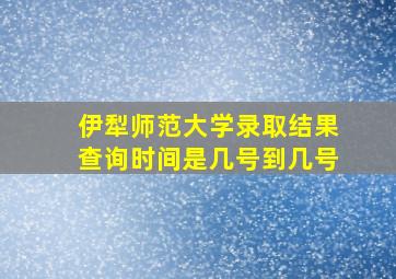 伊犁师范大学录取结果查询时间是几号到几号