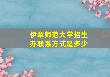 伊犁师范大学招生办联系方式是多少