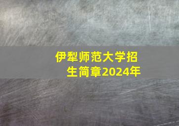 伊犁师范大学招生简章2024年