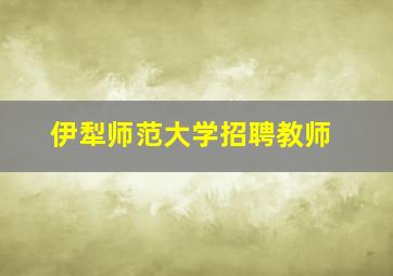 伊犁师范大学招聘教师