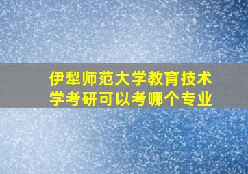 伊犁师范大学教育技术学考研可以考哪个专业