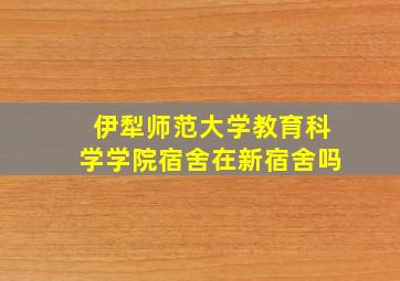 伊犁师范大学教育科学学院宿舍在新宿舍吗