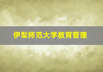 伊犁师范大学教育管理